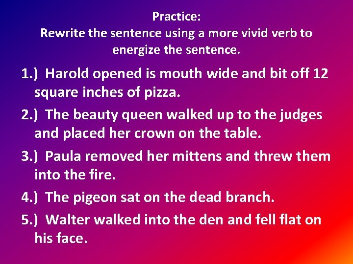 Practice: Rewrite the sentence using a more vivid verb to energize the sentence. 1.
