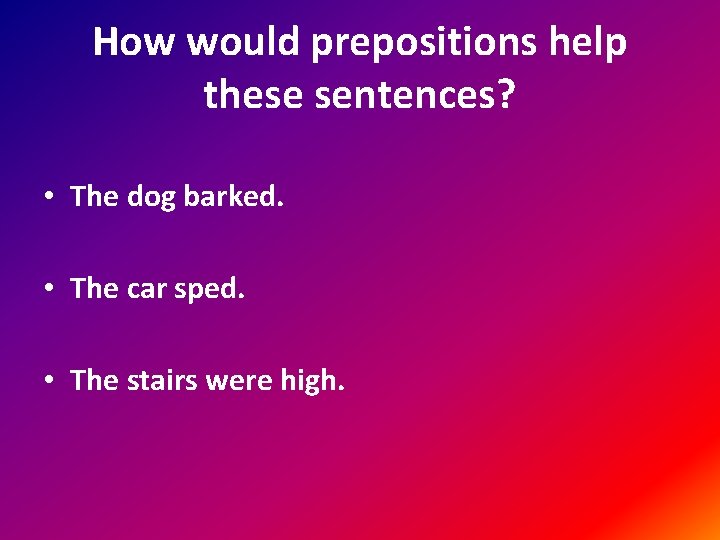 How would prepositions help these sentences? • The dog barked. • The car sped.