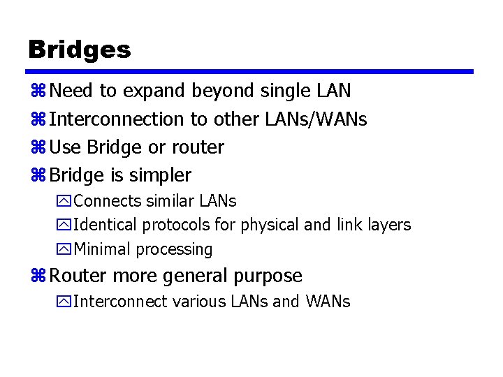 Bridges z Need to expand beyond single LAN z Interconnection to other LANs/WANs z