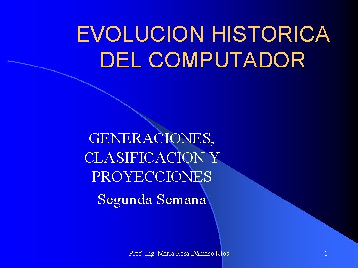 EVOLUCION HISTORICA DEL COMPUTADOR GENERACIONES, CLASIFICACION Y PROYECCIONES Segunda Semana Prof. Ing. María Rosa