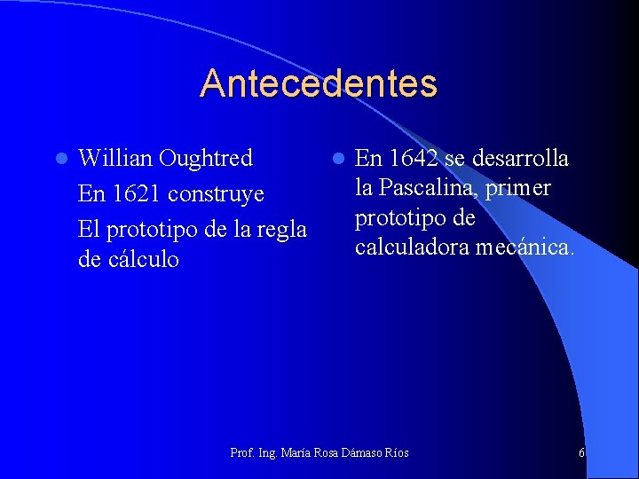 Antecedentes l Willian Oughtred l En 1642 se desarrolla la Pascalina, primer En 1621