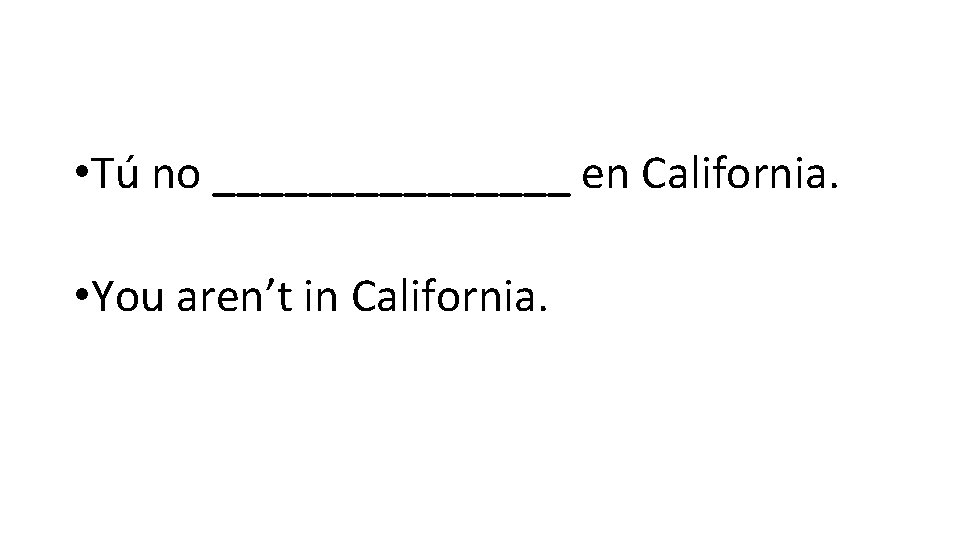  • Tú no ________ en California. • You aren’t in California. 