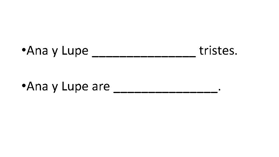  • Ana y Lupe ________ tristes. • Ana y Lupe are ________. 