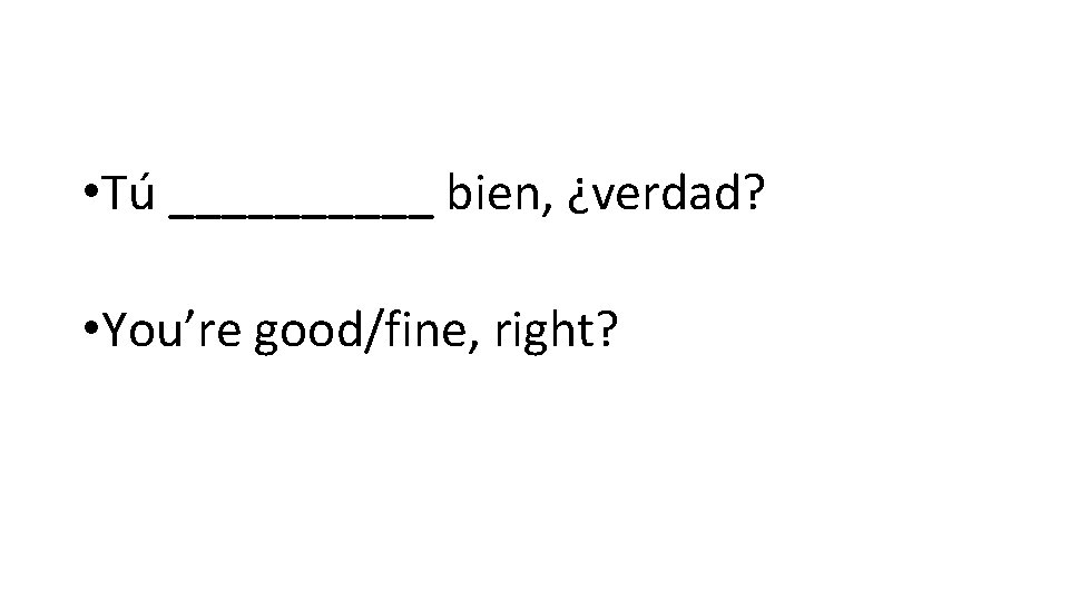  • Tú _____ bien, ¿verdad? • You’re good/fine, right? 