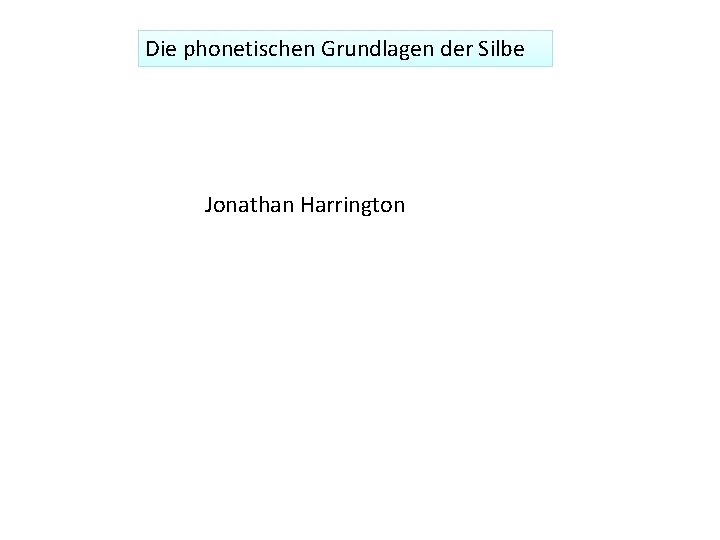 Die phonetischen Grundlagen der Silbe Jonathan Harrington 