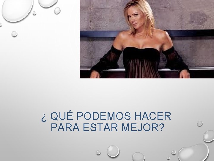 ¿ QUÉ PODEMOS HACER PARA ESTAR MEJOR? ¿ QUÉ PODEMOS HACER PARA ESTAR MEJOR?