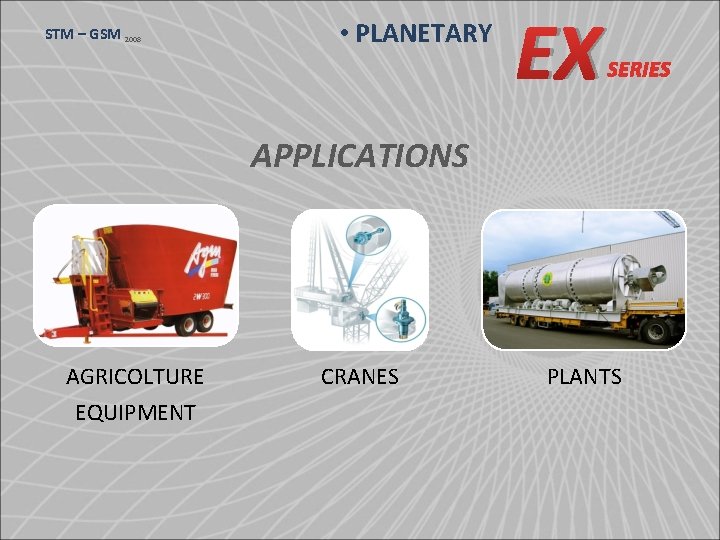 STM – GSM 2008 • PLANETARY EX SERIES APPLICATIONS AGRICOLTURE EQUIPMENT CRANES PLANTS 
