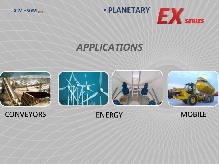 STM – GSM 2008 • PLANETARY EX SERIES APPLICATIONS CONVEYORS ENERGY MOBILE 