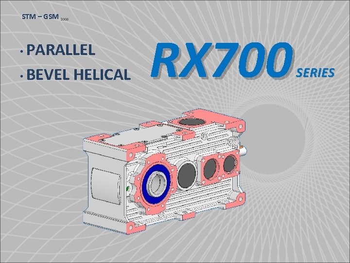 STM – GSM 2008 • PARALLEL • BEVEL HELICAL RX 700 SERIES 