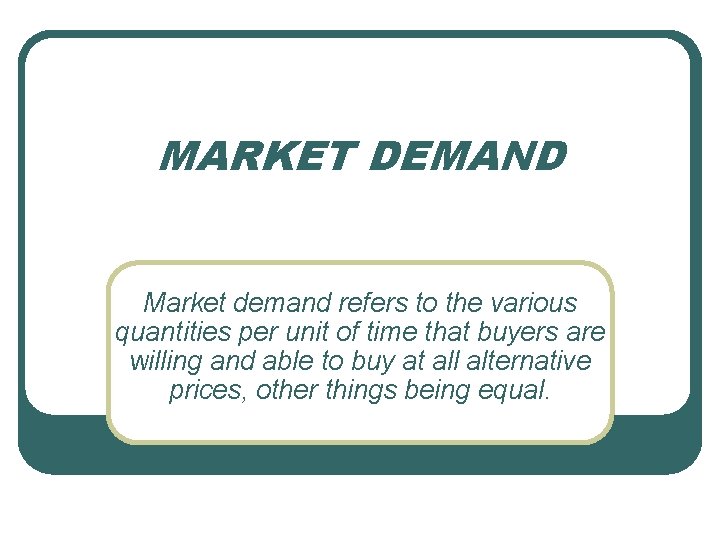 MARKET DEMAND Market demand refers to the various quantities per unit of time that