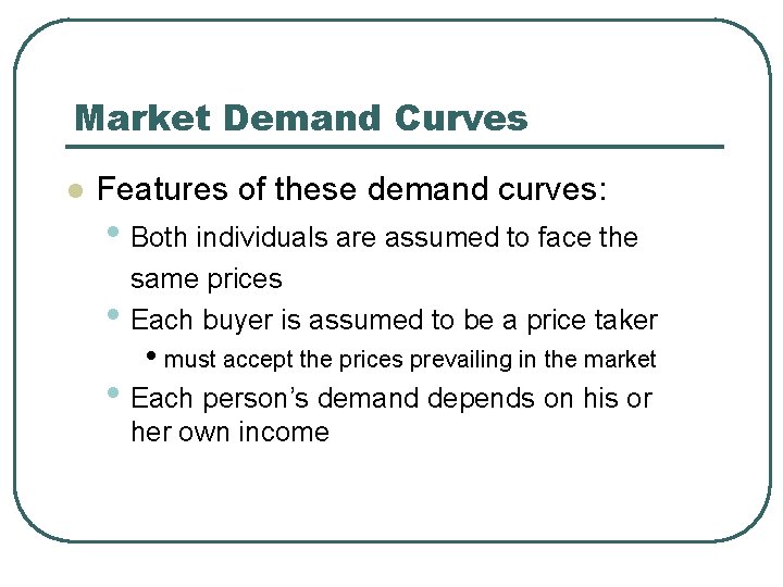 Market Demand Curves l Features of these demand curves: • Both individuals are assumed