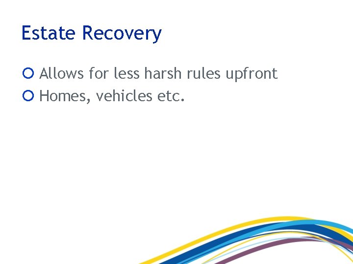 Estate Recovery Allows for less harsh rules upfront Homes, vehicles etc. 