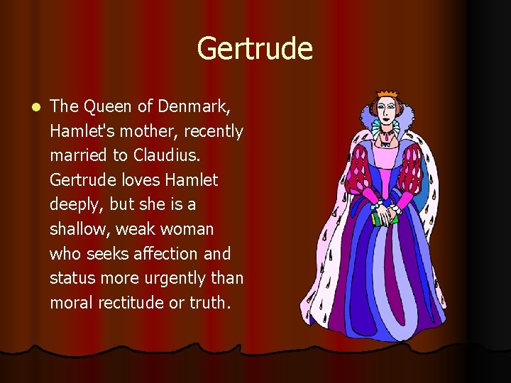 Gertrude l The Queen of Denmark, Hamlet's mother, recently married to Claudius. Gertrude loves