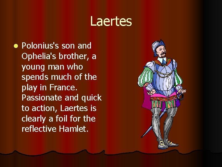 Laertes l Polonius's son and Ophelia's brother, a young man who spends much of