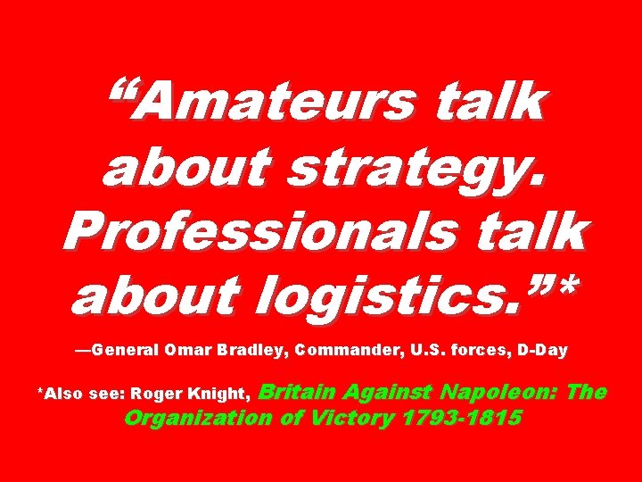 “Amateurs talk about strategy. Professionals talk about logistics. ”* —General Omar Bradley, Commander, U.