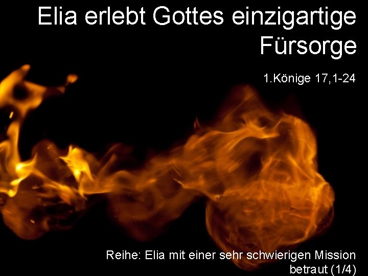 Elia erlebt Gottes einzigartige Fürsorge 1. Könige 17, 1 -24 Reihe: Elia mit einer