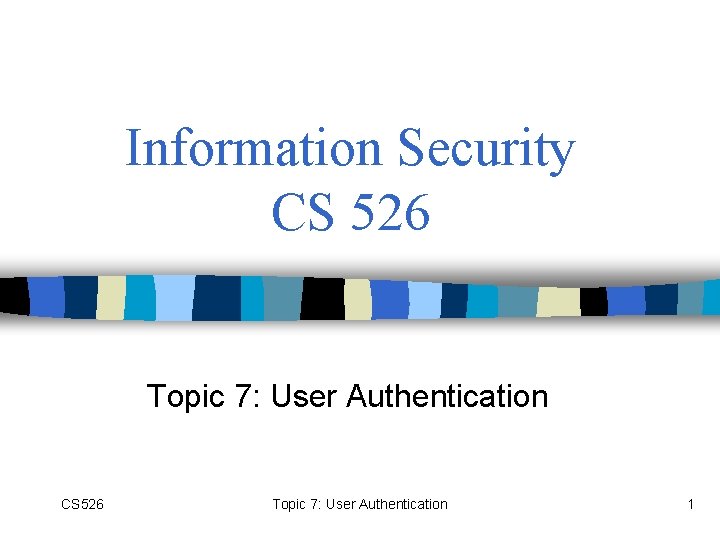 Information Security CS 526 Topic 7: User Authentication 1 