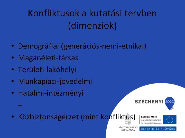 Konfliktusok a kutatási tervben (dimenziók) Demográfiai (generációs-nemi-etnikai) Magánéleti-társas Területi-lakóhelyi Munkapiaci-jövedelmi Hatalmi-intézményi + • Közbiztonságérzet Konfliktusok a kutatási tervben (dimenziók) Demográfiai (generációs-nemi-etnikai) Magánéleti-társas Területi-lakóhelyi Munkapiaci-jövedelmi Hatalmi-intézményi + • Közbiztonságérzet
