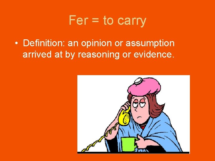 Fer = to carry • Definition: an opinion or assumption arrived at by reasoning Fer = to carry • Definition: an opinion or assumption arrived at by reasoning