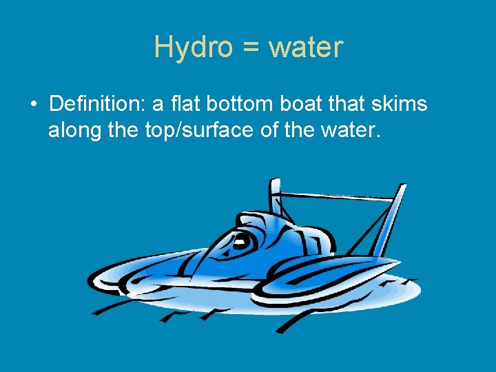 Hydro = water • Definition: a flat bottom boat that skims along the top/surface Hydro = water • Definition: a flat bottom boat that skims along the top/surface