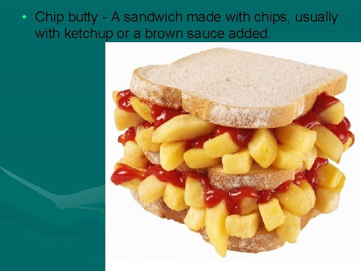  • Chip butty - A sandwich made with chips, usually with ketchup or