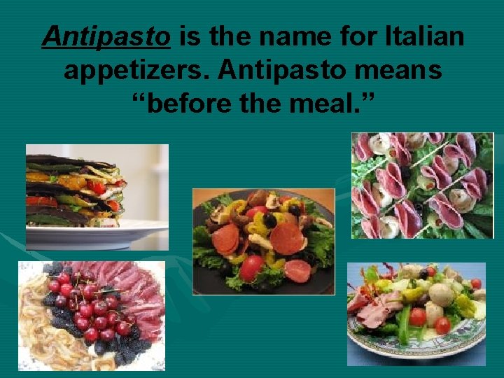 Antipasto is the name for Italian appetizers. Antipasto means “before the meal. ” 