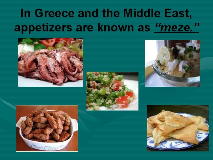 In Greece and the Middle East, appetizers are known as “meze. ” 