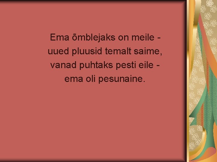 Ema õmblejaks on meile uued pluusid temalt saime, vanad puhtaks pesti eile ema oli