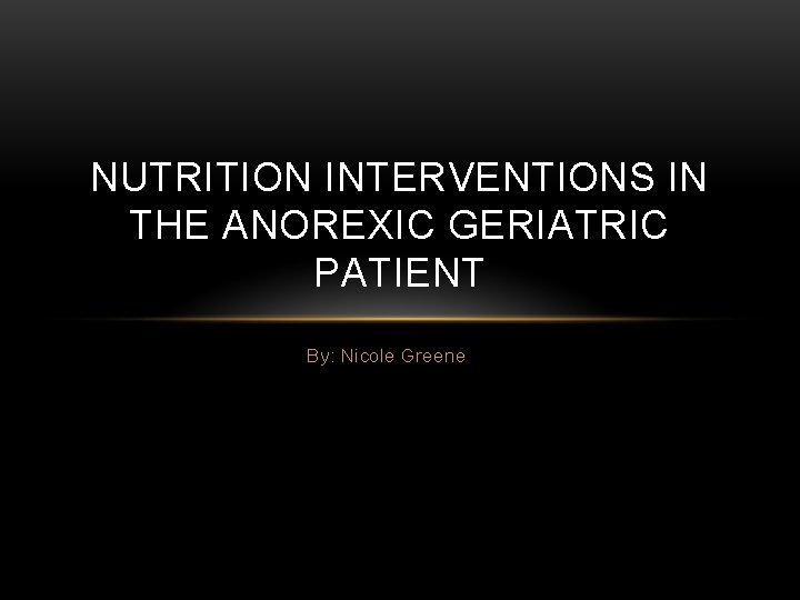 NUTRITION INTERVENTIONS IN THE ANOREXIC GERIATRIC PATIENT By: Nicole Greene 