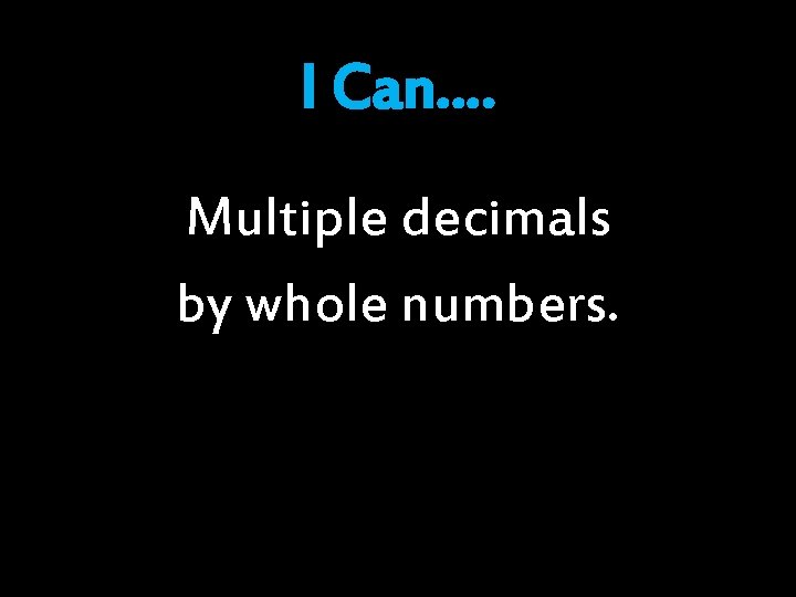 I Can…. Multiple decimals by whole numbers. I Can…. Multiple decimals by whole numbers.