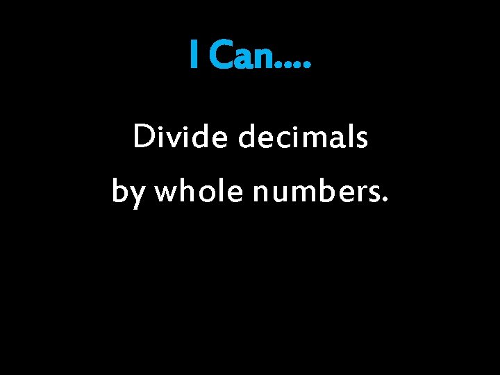 I Can…. Divide decimals by whole numbers. I Can…. Divide decimals by whole numbers.