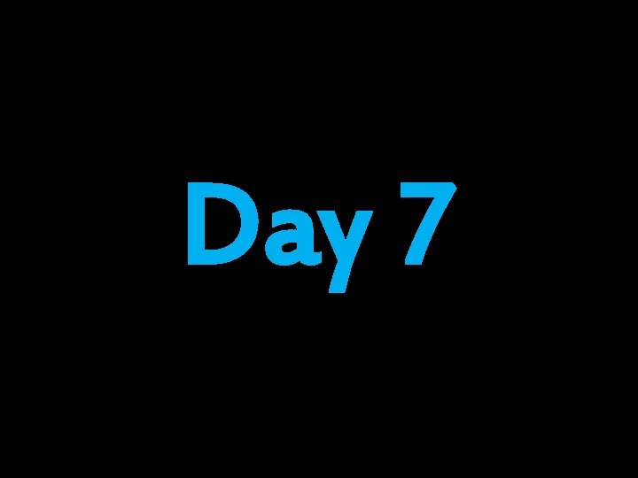 Day 7 Day 7