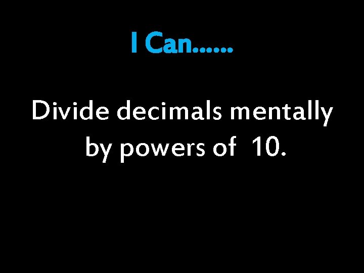 I Can…… Divide decimals mentally by powers of 10. I Can…… Divide decimals mentally by powers of 10.