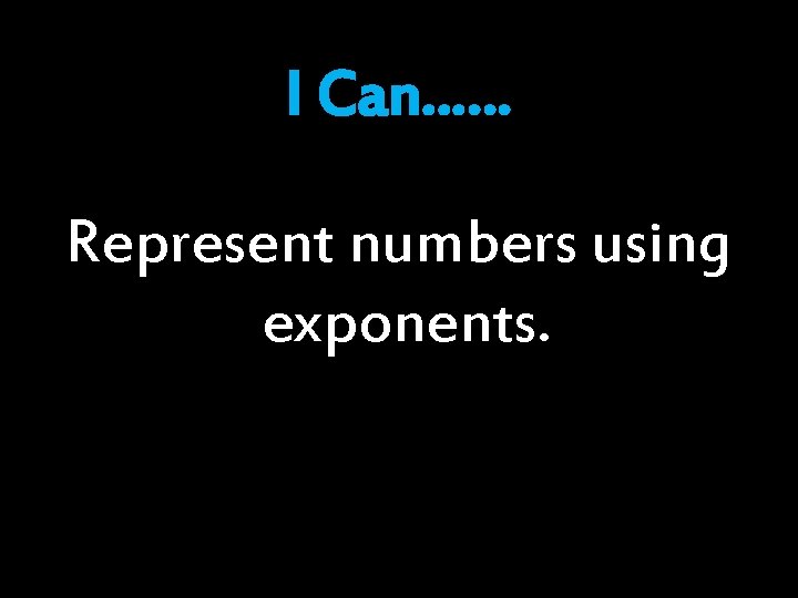 I Can…… Represent numbers using exponents. I Can…… Represent numbers using exponents.