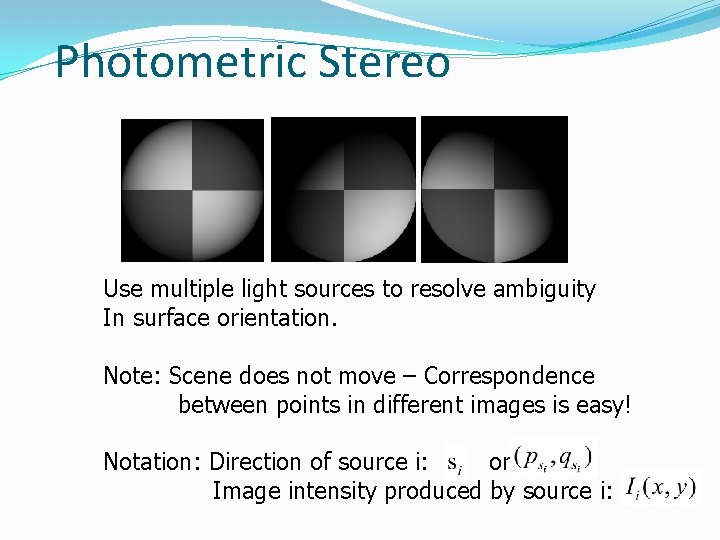 Photometric Stereo Use multiple light sources to resolve ambiguity In surface orientation. Note: Scene