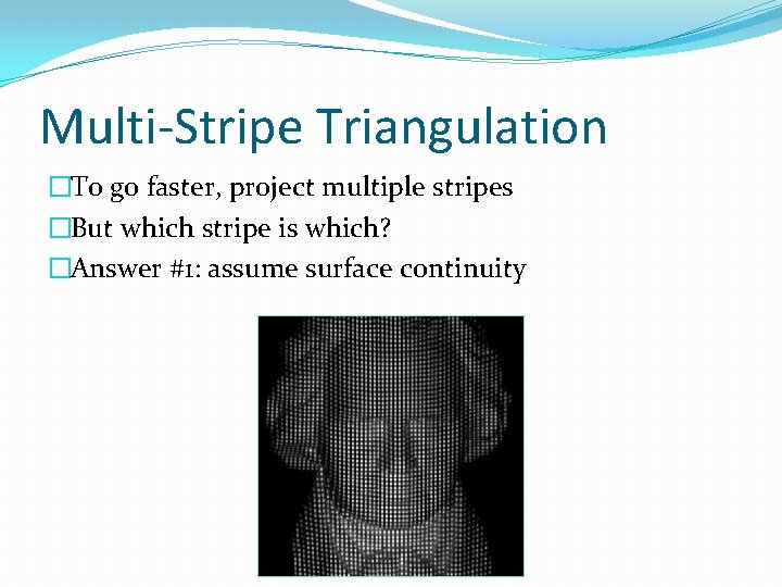 Multi-Stripe Triangulation �To go faster, project multiple stripes �But which stripe is which? �Answer