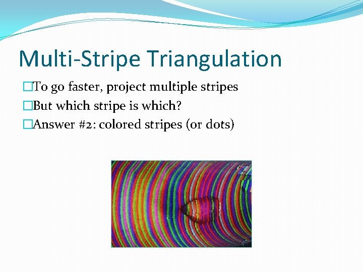 Multi-Stripe Triangulation �To go faster, project multiple stripes �But which stripe is which? �Answer
