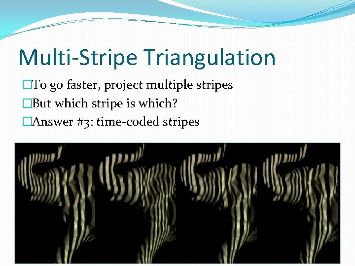 Multi-Stripe Triangulation �To go faster, project multiple stripes �But which stripe is which? �Answer