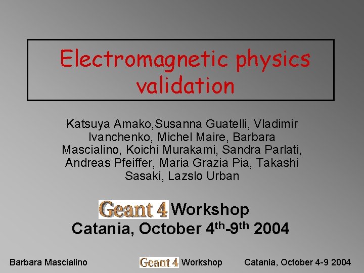 Electromagnetic physics validation Katsuya Amako, Susanna Guatelli, Vladimir Ivanchenko, Michel Maire, Barbara Mascialino, Koichi Electromagnetic physics validation Katsuya Amako, Susanna Guatelli, Vladimir Ivanchenko, Michel Maire, Barbara Mascialino, Koichi