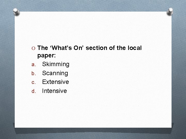 O The ‘What’s On’ section of the local paper: a. Skimming b. Scanning c.