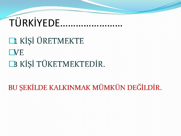 TÜRKİYEDE………… � 1 KİŞİ ÜRETMEKTE �VE � 3 KİŞİ TÜKETMEKTEDİR. BU ŞEKİLDE KALKINMAK MÜMKÜN