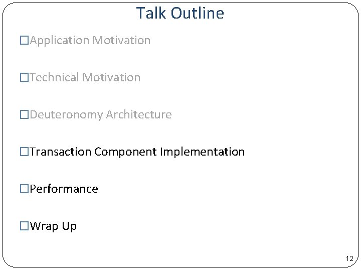 Talk Outline �Application Motivation �Technical Motivation �Deuteronomy Architecture �Transaction Component Implementation �Performance �Wrap Up