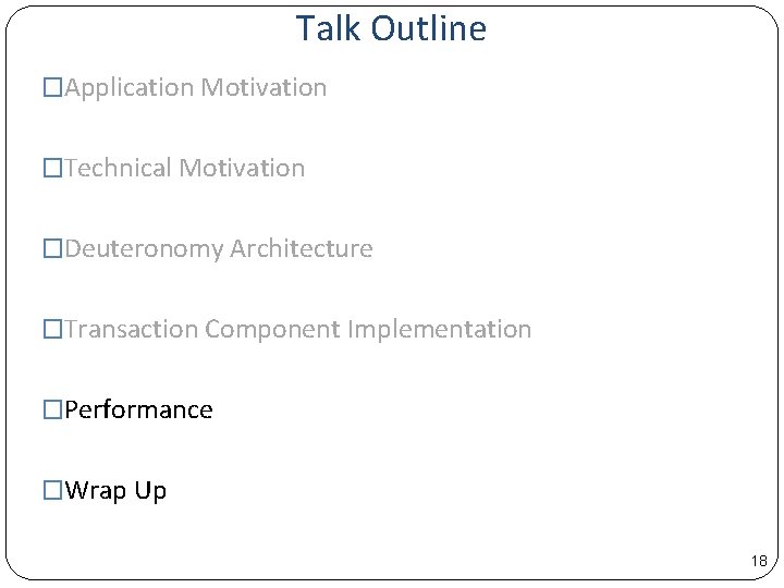 Talk Outline �Application Motivation �Technical Motivation �Deuteronomy Architecture �Transaction Component Implementation �Performance �Wrap Up