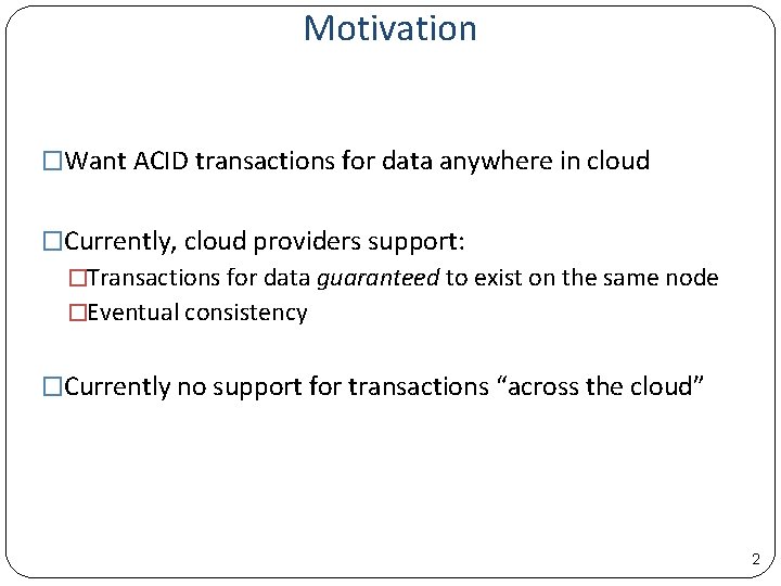 Motivation �Want ACID transactions for data anywhere in cloud �Currently, cloud providers support: �Transactions