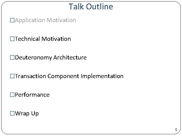 Talk Outline �Application Motivation �Technical Motivation �Deuteronomy Architecture �Transaction Component Implementation �Performance �Wrap Up