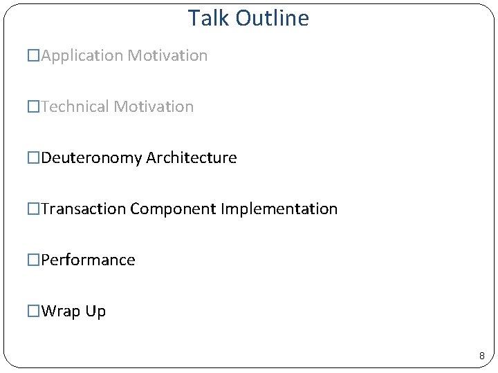 Talk Outline �Application Motivation �Technical Motivation �Deuteronomy Architecture �Transaction Component Implementation �Performance �Wrap Up