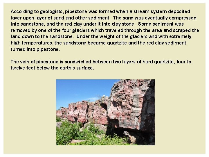 According to geologists, pipestone was formed when a stream system deposited layer upon layer According to geologists, pipestone was formed when a stream system deposited layer upon layer