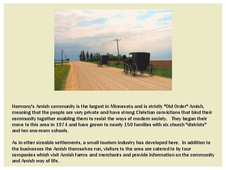 Harmony's Amish community is the largest in Minnesota and is strictly "Old Order" Amish, Harmony's Amish community is the largest in Minnesota and is strictly "Old Order" Amish,