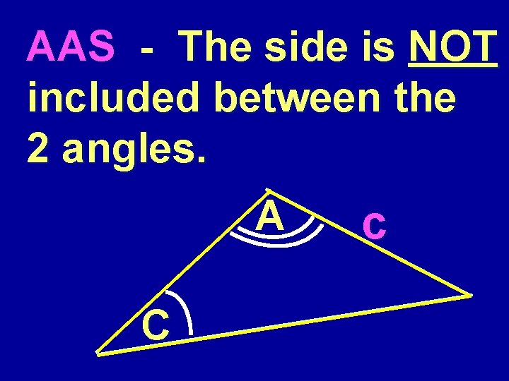 AAS - The side is NOT included between the 2 angles. A C c