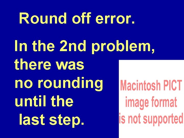 Round off error. In the 2 nd problem, there was no rounding until the